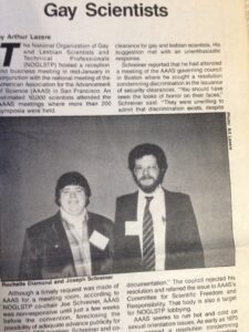 A magazine article titled “Gay Scientists” featuring Shelley Diamond (at left) and Joe Schreiner (at right) as co-chairs of NOGLSTP, February 1989. Despite discriminatory practices from the conference re: booking and publicizing their meeting, the NOGLSTP business meeting and reception was held at the AAAS National Meeting in San Francisco, CA. Photo courtesy of Shelley Diamond.